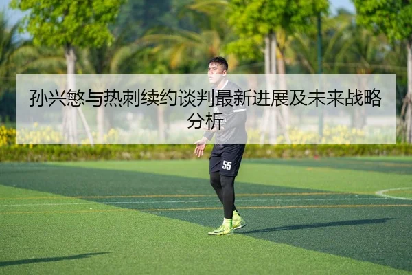 孙兴慜与热刺续约谈判最新进展及未来战略分析